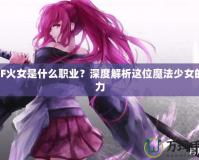 DNF火女是什么職業？深度解析這位魔法少女的魅力