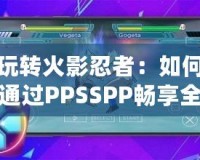 玩轉火影忍者：如何通過PPSSPP暢享全新忍者之旅