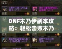 DNF木乃伊副本攻略：輕松擊敗木乃伊，獲取豐厚獎勵！