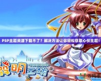 PSP主題資源下載不了？解決方法讓你輕松獲取心儀主題！