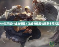 WLK雙天賦50金在哪里？攻略教你輕松賺取豐厚獎勵！
