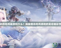 騰訊的吃雞端游叫什么？揭秘騰訊吃雞游戲的背后精彩世界