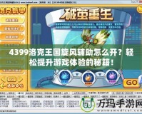 4399洛克王國旋風輔助怎么開？輕松提升游戲體驗的秘籍！