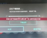 穿越火線下載速度為什么那么慢？深入解析及解決方案！