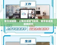 電信加速器：讓網(wǎng)絡體驗飛起來，暢享極速互聯(lián)網(wǎng)時代