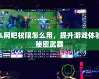 LOL網(wǎng)吧權(quán)限怎么用，提升游戲體驗的秘密武器