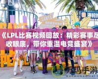 《LPL比賽視頻回放：精彩賽事盡收眼底，帶你重溫電競盛宴》