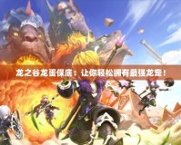 龍之谷龍蛋保底：讓你輕松擁有最強龍寵！