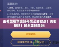 王者榮耀蘋(píng)果賬號(hào)怎么轉(zhuǎn)安卓？需要錢(qián)嗎？最全攻略來(lái)啦！
