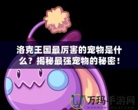 洛克王國最厲害的寵物是什么？揭秘最強寵物的秘密！