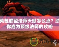 英雄聯盟法師天賦怎么點？助你成為頂級法師的攻略