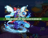 洛克王國外觀怎么換？輕松打造你的專屬英雄形象！