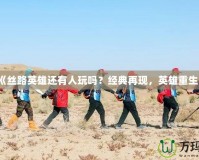 《絲路英雄還有人玩嗎？經典再現，英雄重生》