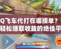 QQ飛車代打在哪接單？讓你輕松賺取收益的絕佳平臺推薦！