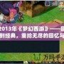 2013年《夢幻西游》——回到經典，重拾無盡的回憶與激情