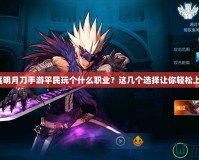 天涯明月刀手游平民玩?zhèn)€什么職業(yè)？這幾個(gè)選擇讓你輕松上手！
