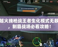 穿越火線槍戰王者生化模式無敵點，制霸戰場必看攻略！