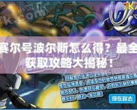 賽爾號波爾斯怎么得？最全獲取攻略大揭秘！