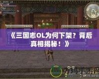 《三國志OL為何下架？背后真相揭秘！》