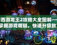 夢幻西游龍王2攻略大全圖解——輕松掌握游戲精髓，快速升級致富！