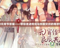夢幻元宵節答案——帶你走進傳統與創新交織的奇妙世界