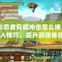 《火影忍者究極沖擊怎么換人？掌握換人技巧，提升游戲體驗！》