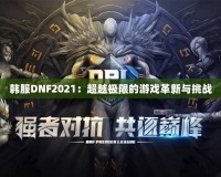 韓服DNF2021：超越極限的游戲革新與挑戰
