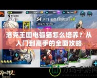 洛克王國電弧貓怎么培養？從入門到高手的全面攻略