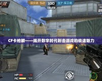 CF卡槍瞬——揭開數字時代射擊游戲的極速魅力
