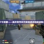 CF卡槍瞬——揭開數字時代射擊游戲的極速魅力