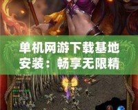 單機網游下載基地安裝：暢享無限精彩的游戲世界