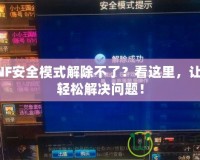 DNF安全模式解除不了？看這里，讓你輕松解決問題！