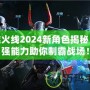 穿越火線2024新角色揭秘，超強能力助你制霸戰(zhàn)場！