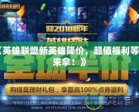 《英雄聯盟新英雄降價，超值福利等你來拿！》
