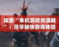 探索“單機(jī)游戲資源網(wǎng)”：盡享暢快游戲體驗(yàn)，沉浸無限樂趣