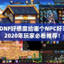 DNF好感度給哪個NPC好？2020年玩家必看推薦！