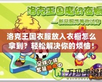 洛克王國衣服放入衣櫥怎么拿到？輕松解決你的煩惱！