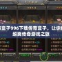 傳奇盒子996下載傳奇盒子，讓你體驗超爽傳奇游戲之旅