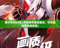 賽爾號2024年2月新精靈重磅登場，引領星際冒險新熱潮！