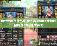 dnf武神是什么職業(yè)？探索DNF武神的獨特魅力與強大實力