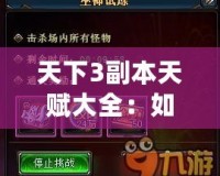 天下3副本天賦大全：如何選擇最適合你的天賦，提升副本挑戰(zhàn)效率！