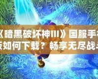 《暗黑破壞神III》國服手機版如何下載？暢享無盡戰斗與探索之旅！