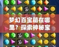 夢(mèng)幻百寶箱在哪里？探索神秘寶藏，開啟你的奇幻之旅