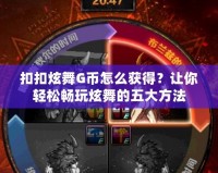 扣扣炫舞G幣怎么獲得？讓你輕松暢玩炫舞的五大方法