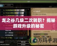 龍之谷幾級二次轉職？揭秘游戲升級的秘密