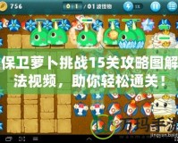 保衛蘿卜挑戰15關攻略圖解法視頻，助你輕松通關！