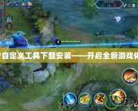 王者自定義工具下載安裝——開啟全新游戲體驗！