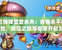 《彈彈堂愛未央：青春永不褪色，浪漫之旅等你來開啟》