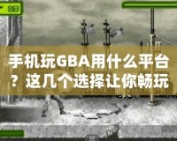 手機玩GBA用什么平臺？這幾個選擇讓你暢玩經典游戲