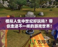 模擬人生中世紀好玩嗎？帶你走進不一樣的游戲世界！